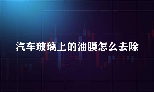 汽车玻璃上的油膜怎么去除
