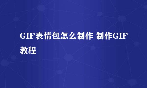 GIF表情包怎么制作 制作GIF教程