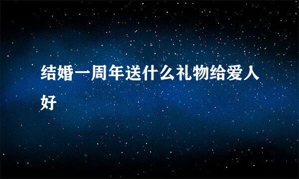 结婚一周年送什么礼物给爱人好