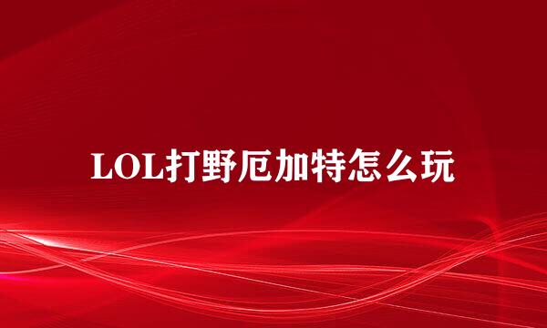 LOL打野厄加特怎么玩