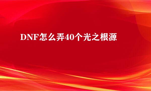 DNF怎么弄40个光之根源
