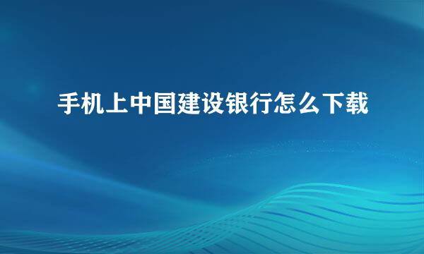 手机上中国建设银行怎么下载