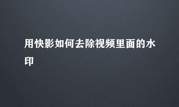 用快影如何去除视频里面的水印