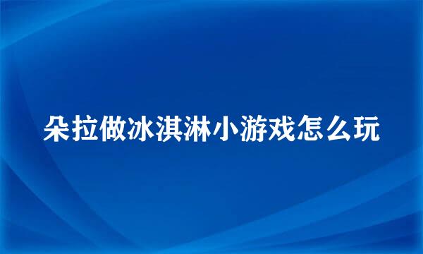 朵拉做冰淇淋小游戏怎么玩