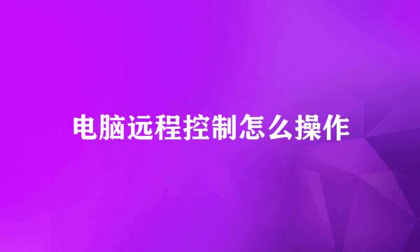 电脑远程控制怎么操作