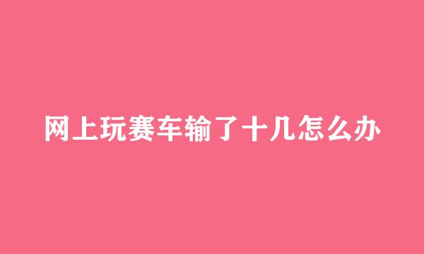 网上玩赛车输了十几怎么办