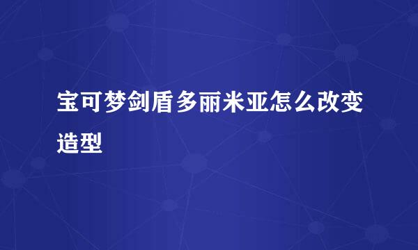 宝可梦剑盾多丽米亚怎么改变造型