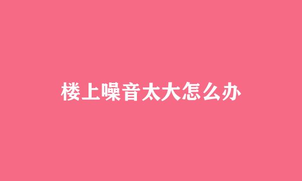 楼上噪音太大怎么办