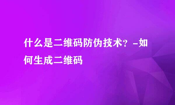什么是二维码防伪技术？-如何生成二维码