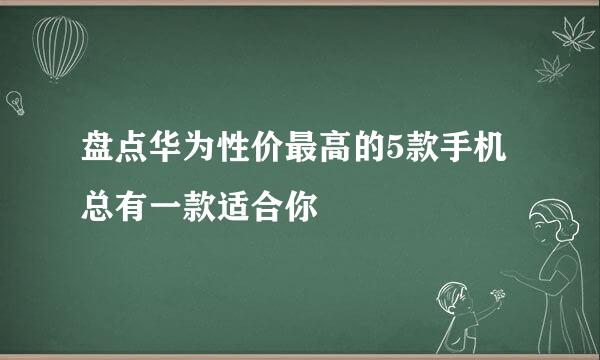 盘点华为性价最高的5款手机 总有一款适合你