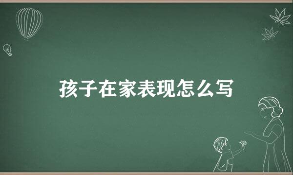 孩子在家表现怎么写