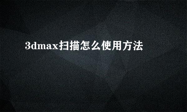 3dmax扫描怎么使用方法