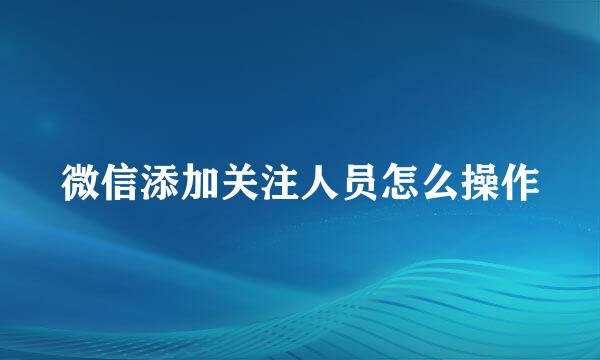 微信添加关注人员怎么操作