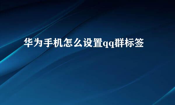 华为手机怎么设置qq群标签
