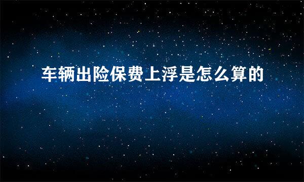 车辆出险保费上浮是怎么算的