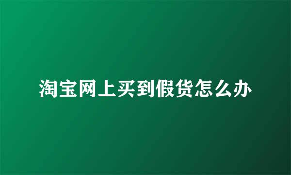 淘宝网上买到假货怎么办