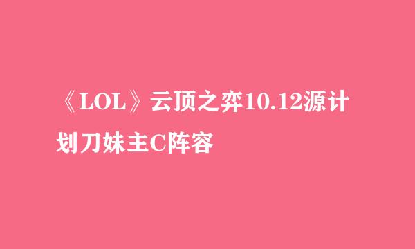 《LOL》云顶之弈10.12源计划刀妹主C阵容
