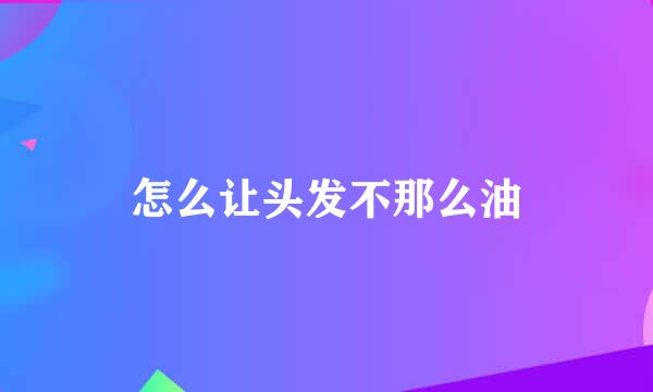 怎么让头发不那么油