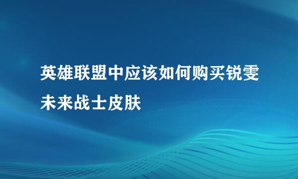 英雄联盟中应该如何购买锐雯未来战士皮肤