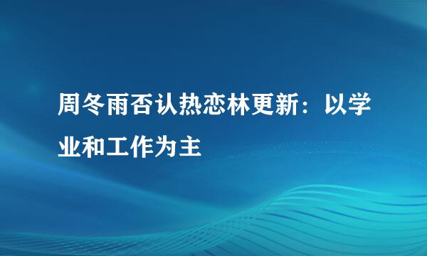 周冬雨否认热恋林更新：以学业和工作为主