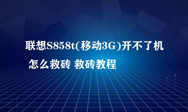联想S858t(移动3G)开不了机 怎么救砖 救砖教程