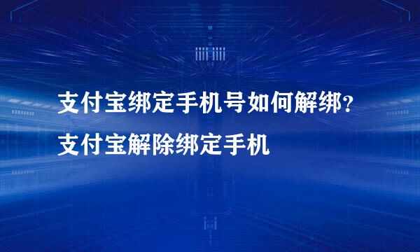 支付宝绑定手机号如何解绑？支付宝解除绑定手机