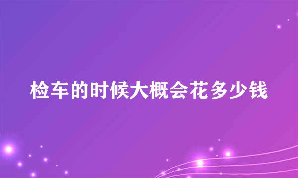 检车的时候大概会花多少钱