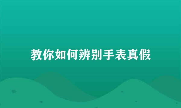 教你如何辨别手表真假