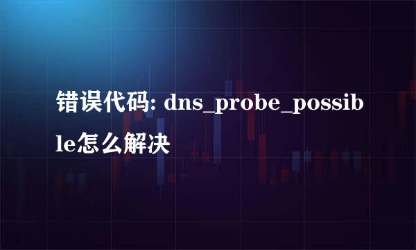 错误代码: dns_probe_possible怎么解决