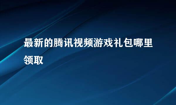 最新的腾讯视频游戏礼包哪里领取