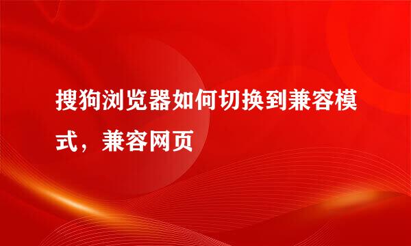 搜狗浏览器如何切换到兼容模式，兼容网页