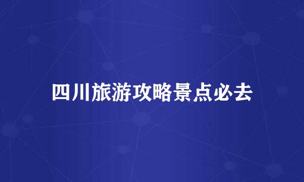 四川旅游攻略景点必去