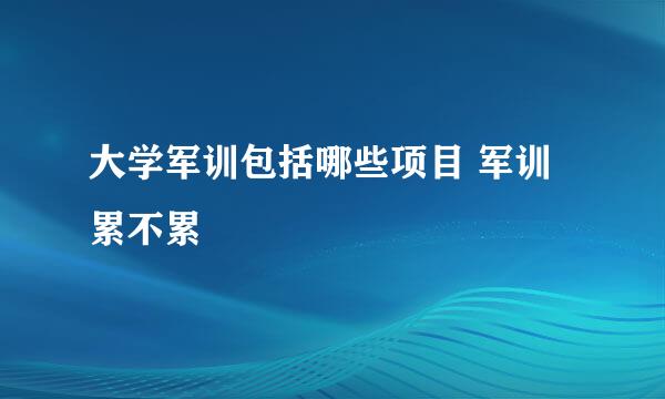 大学军训包括哪些项目 军训累不累