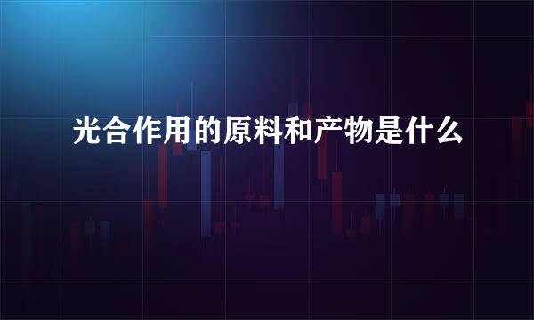 光合作用的原料和产物是什么