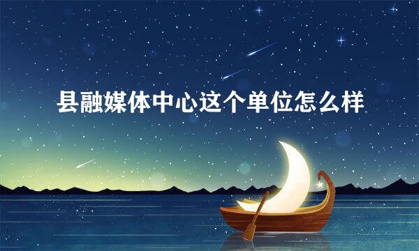 县融媒体中心这个单位怎么样