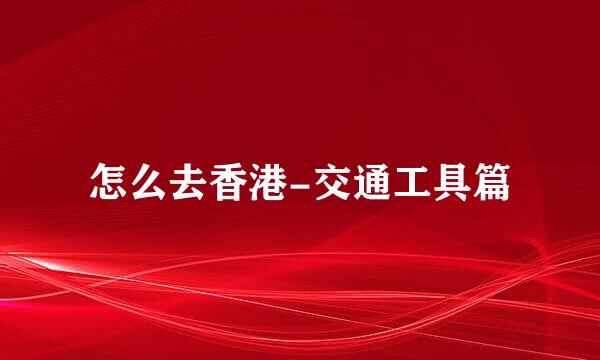 怎么去香港-交通工具篇