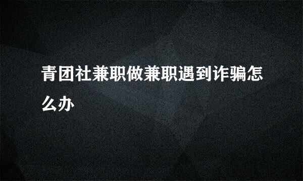 青团社兼职做兼职遇到诈骗怎么办