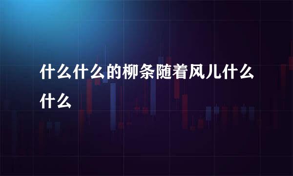 什么什么的柳条随着风儿什么什么
