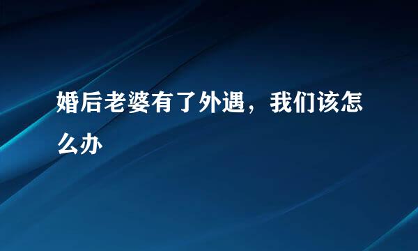 婚后老婆有了外遇,我们该怎么办