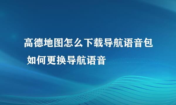 高德地图怎么下载导航语音包 如何更换导航语音