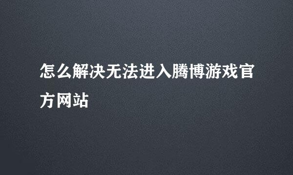 怎么解决无法进入腾博游戏官方网站
