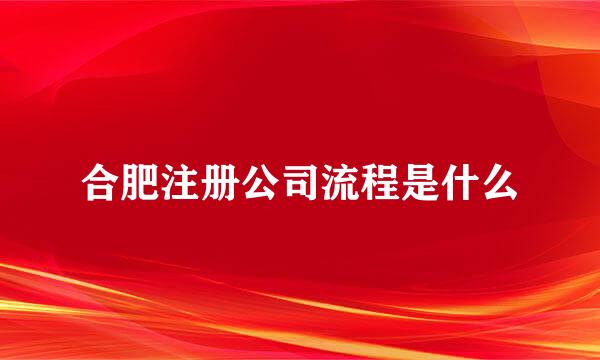 合肥注册公司流程是什么