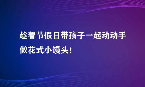 趁着节假日带孩子一起动动手做花式小馒头！