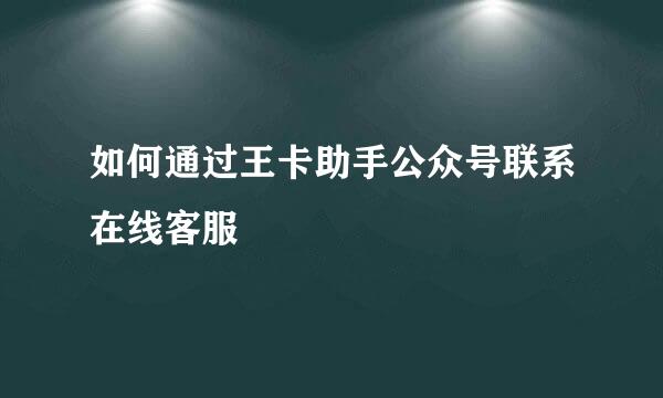 如何通过王卡助手公众号联系在线客服