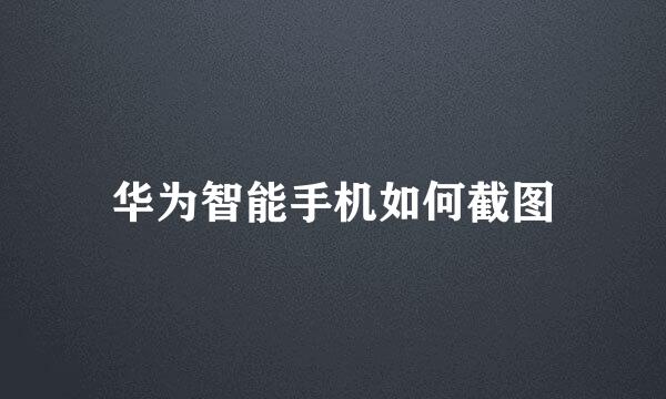 华为智能手机如何截图