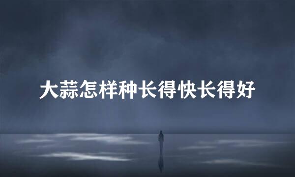 大蒜怎样种长得快长得好