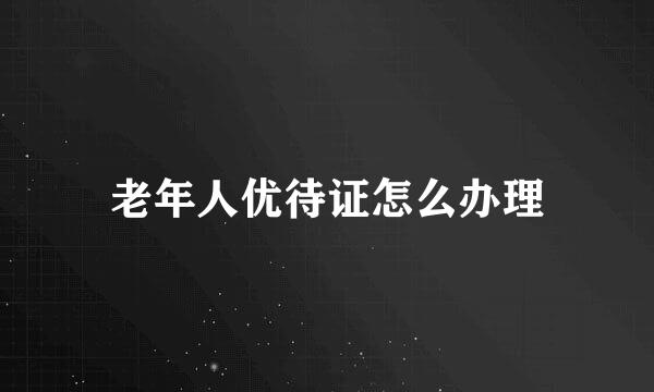 老年人优待证怎么办理