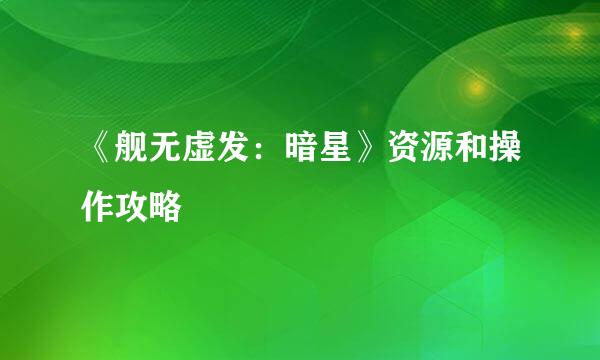《舰无虚发:暗星》资源和操作攻略