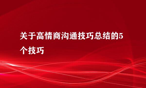 关于高情商沟通技巧总结的5个技巧