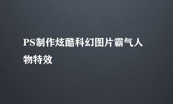PS制作炫酷科幻图片霸气人物特效